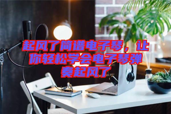 起風了簡譜電子琴，讓你輕松學會電子琴彈奏起風了
