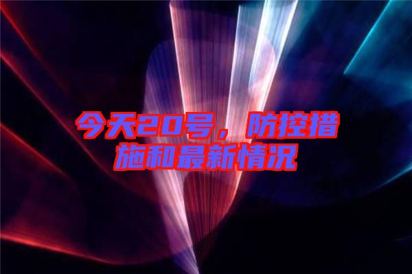 今天20號(hào)，防控措施和最新情況