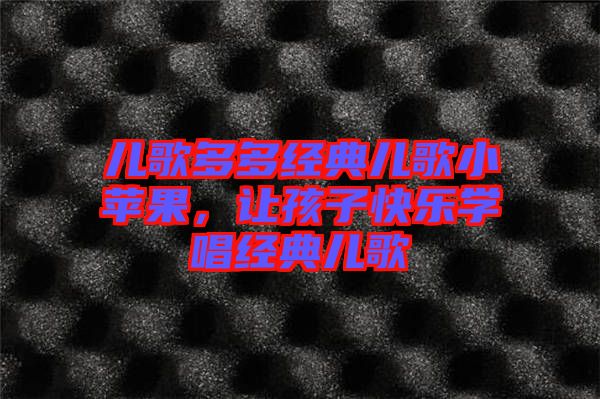 兒歌多多經(jīng)典兒歌小蘋果，讓孩子快樂學唱經(jīng)典兒歌