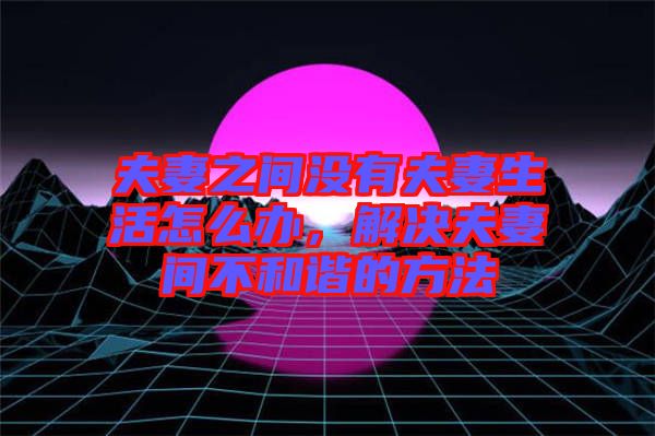 夫妻之間沒有夫妻生活怎么辦，解決夫妻間不和諧的方法