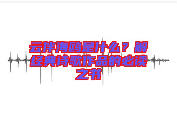 云伴海鷗是什么？解經(jīng)典詩(shī)歌作品的必讀之書(shū)