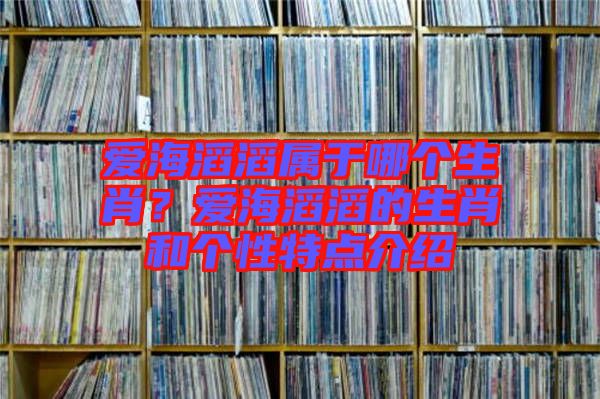 愛海滔滔屬于哪個生肖？愛海滔滔的生肖和個性特點介紹