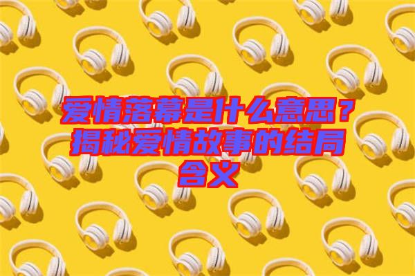 愛情落幕是什么意思？揭秘愛情故事的結局含義