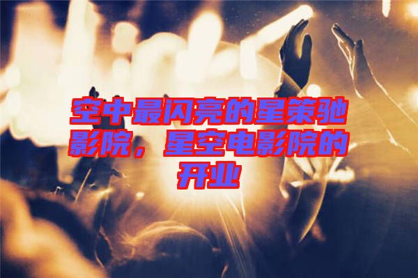 空中最閃亮的星策馳影院，星空電影院的開業(yè)