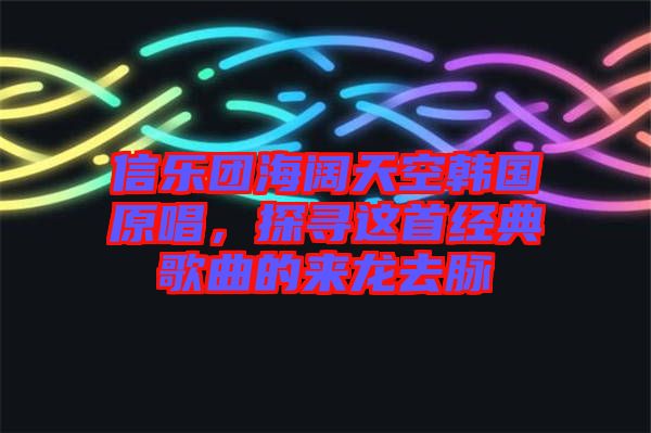 信樂(lè)團(tuán)海闊天空韓國(guó)原唱，探尋這首經(jīng)典歌曲的來(lái)龍去脈