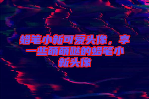 蠟筆小新可愛頭像，享一些萌萌噠的蠟筆小新頭像