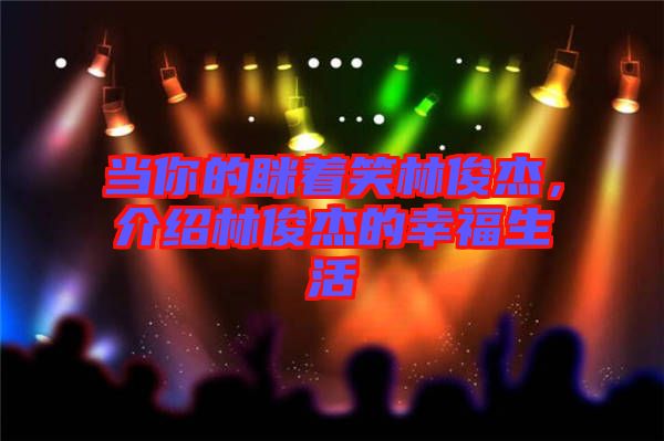 當(dāng)你的瞇著笑林俊杰，介紹林俊杰的幸福生活