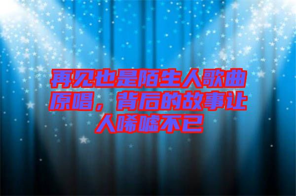 再見也是陌生人歌曲原唱，背后的故事讓人唏噓不已