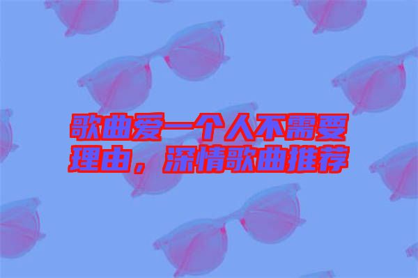 歌曲愛(ài)一個(gè)人不需要理由，深情歌曲推薦