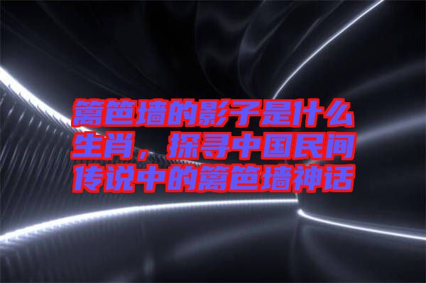 籬笆墻的影子是什么生肖，探尋中國(guó)民間傳說中的籬笆墻神話