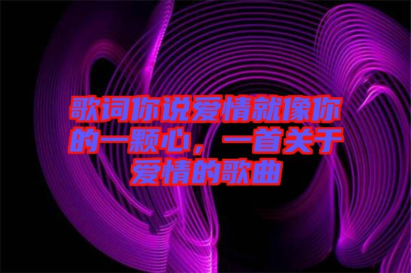歌詞你說愛情就像你的一顆心，一首關(guān)于愛情的歌曲
