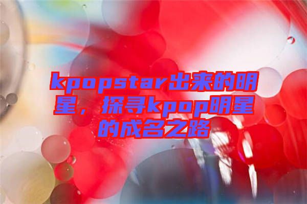 kpopstar出來的明星，探尋kpop明星的成名之路