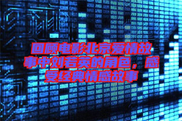 回顧電影北京愛情故事中劉若英的角色，感受經(jīng)典情感故事