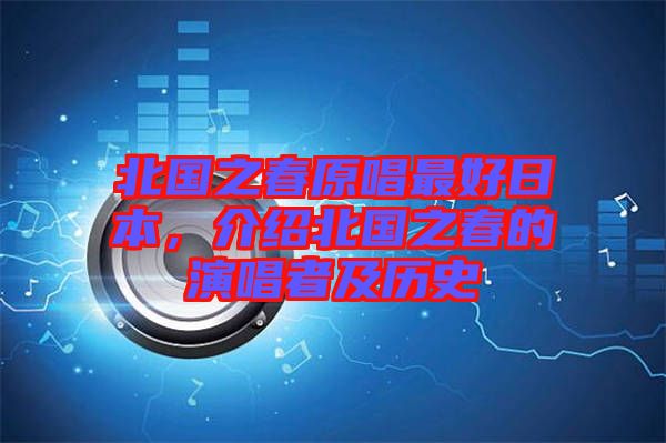 北國(guó)之春原唱最好日本，介紹北國(guó)之春的演唱者及歷史