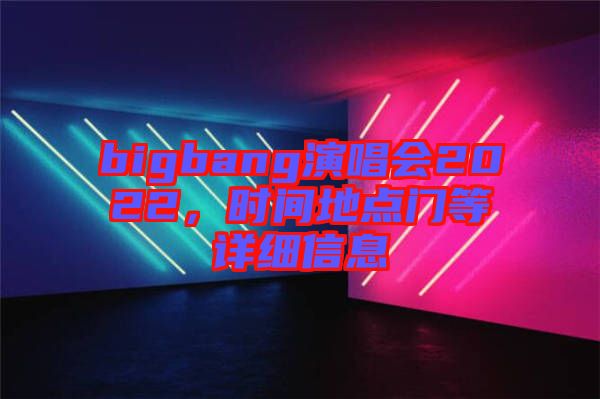 bigbang演唱會(huì)2022，時(shí)間地點(diǎn)門等詳細(xì)信息