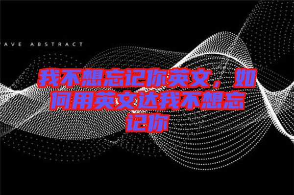 我不想忘記你英文，如何用英文達我不想忘記你