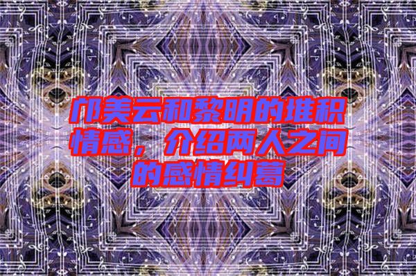 鄺美云和黎明的堆積情感，介紹兩人之間的感情糾葛