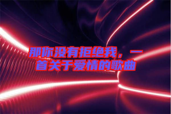那你沒有拒絕我，一首關(guān)于愛情的歌曲