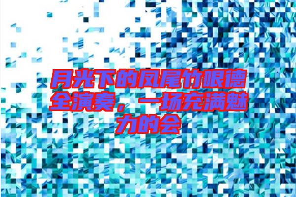 月光下的鳳尾竹哏德全演奏，一場(chǎng)充滿魅力的會(huì)