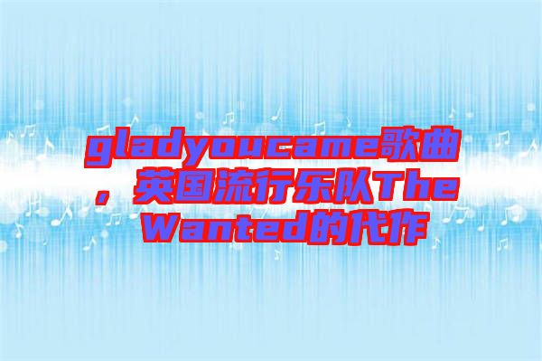 gladyoucame歌曲，英國(guó)流行樂隊(duì)The Wanted的代作