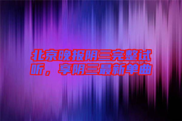 北京晚報(bào)陰三完整試聽，享陰三最新單曲