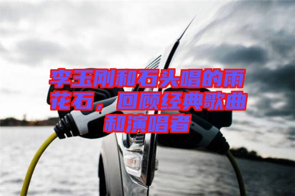 李玉剛和石頭唱的雨花石，回顧經(jīng)典歌曲和演唱者