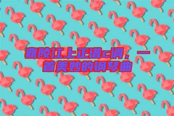 嘉陵江上正譜c調(diào)，一首美妙的鋼琴曲