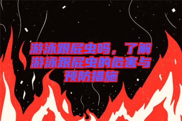游泳跟屁蟲(chóng)嗎，了解游泳跟屁蟲(chóng)的危害與預(yù)防措施