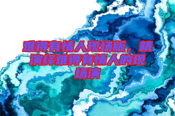 難得有情人現(xiàn)場版，精演繹難得有情人的現(xiàn)場演
