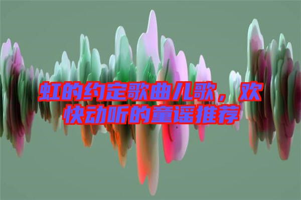 虹的約定歌曲兒歌，歡快動聽的童謠推薦