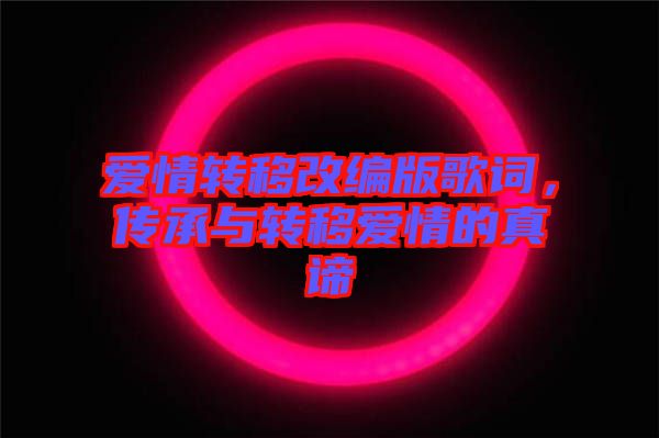 愛(ài)情轉(zhuǎn)移改編版歌詞，傳承與轉(zhuǎn)移愛(ài)情的真諦