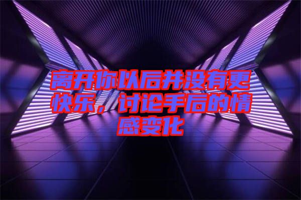 離開你以后并沒(méi)有更快樂(lè)，討論手后的情感變化