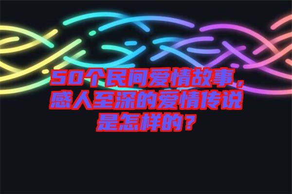 50個民間愛情故事，感人至深的愛情傳說是怎樣的？