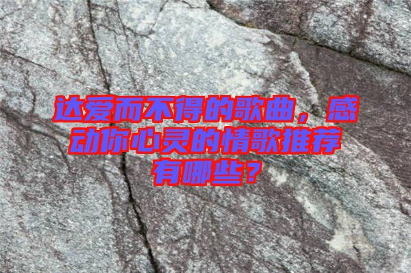 達愛而不得的歌曲，感動你心靈的情歌推薦有哪些？