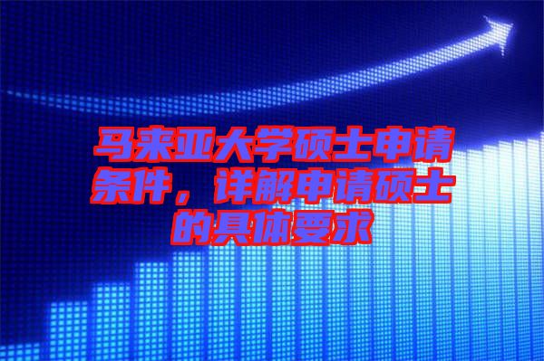 馬來亞大學(xué)碩士申請條件，詳解申請碩士的具體要求