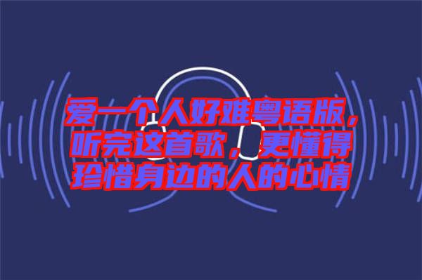 愛一個人好難粵語版，聽完這首歌，更懂得珍惜身邊的人的心情