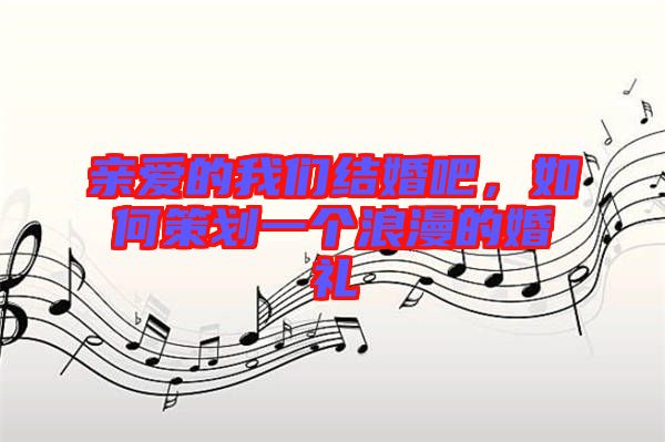 親愛的我們結(jié)婚吧，如何策劃一個浪漫的婚禮