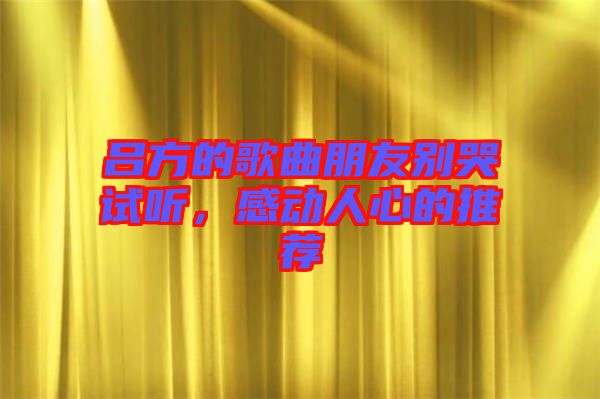呂方的歌曲朋友別哭試聽，感動人心的推薦