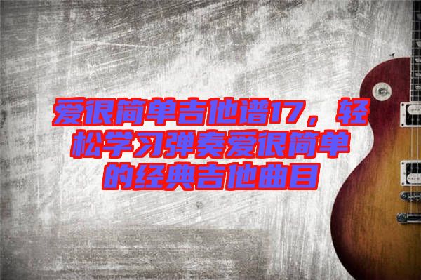 愛(ài)很簡(jiǎn)單吉他譜17，輕松學(xué)習(xí)彈奏愛(ài)很簡(jiǎn)單的經(jīng)典吉他曲目