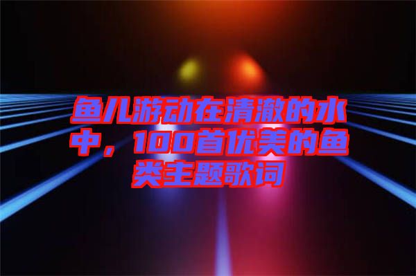 魚兒游動在清澈的水中，100首優(yōu)美的魚類主題歌詞