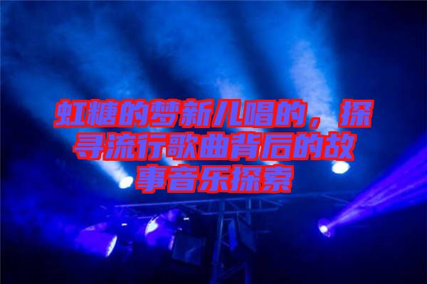 虹糖的夢新兒唱的，探尋流行歌曲背后的故事音樂探索