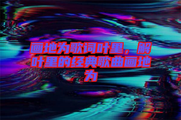 畫地為歌詞葉里，解葉里的經(jīng)典歌曲畫地為