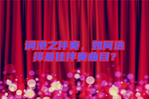 調(diào)港之伴奏，如何選擇最佳伴奏曲目？