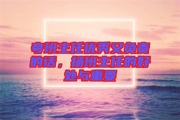 夸班主任優(yōu)秀又負(fù)責(zé)的話，揚(yáng)班主任的好處與重要