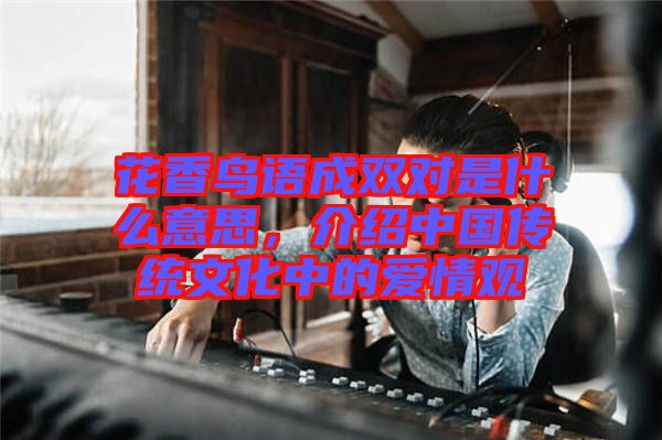 花香鳥語成雙對是什么意思，介紹中國傳統(tǒng)文化中的愛情觀