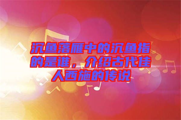 沉魚落雁中的沉魚指的是誰，介紹古代佳人西施的傳說