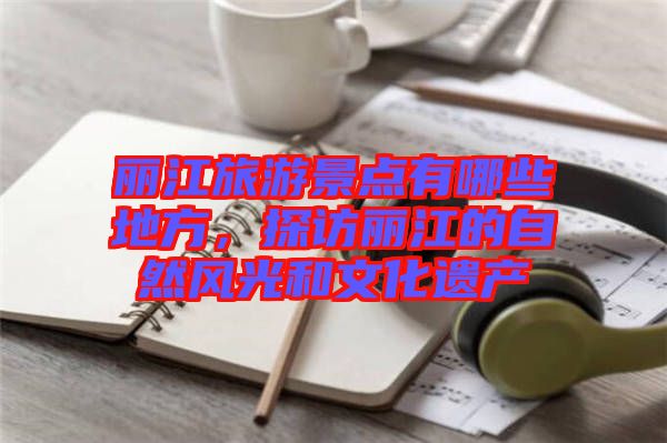 麗江旅游景點(diǎn)有哪些地方，探訪麗江的自然風(fēng)光和文化遺產(chǎn)