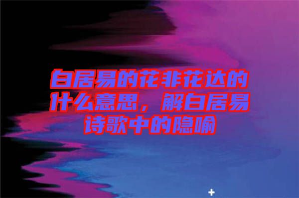 白居易的花非花達(dá)的什么意思，解白居易詩歌中的隱喻
