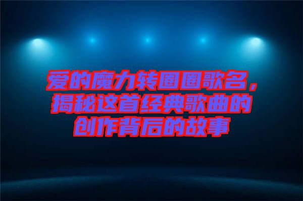 愛的魔力轉(zhuǎn)圈圈歌名，揭秘這首經(jīng)典歌曲的創(chuàng)作背后的故事