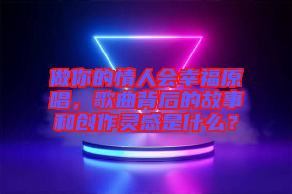 做你的情人會幸福原唱，歌曲背后的故事和創(chuàng)作靈感是什么？